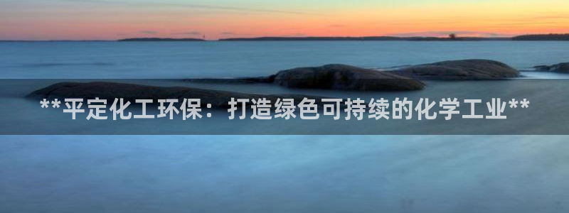 亿万先生官方网站下载：**平定化工环保：打造绿色可持续的化学工业**
