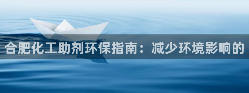 亿万先生007官网：合肥化工助剂环保指南：减少环境影响的