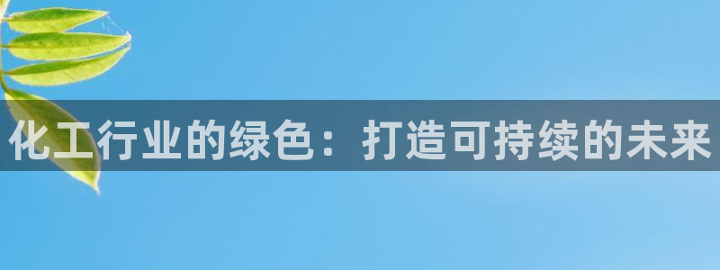 亿万先生手游下载官网：化工行业的绿色：打造可持续的未来