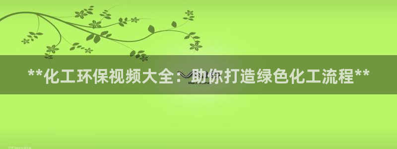 亿万先生下载网址app：**化工环保视频大全：助你打造绿色化工流程**