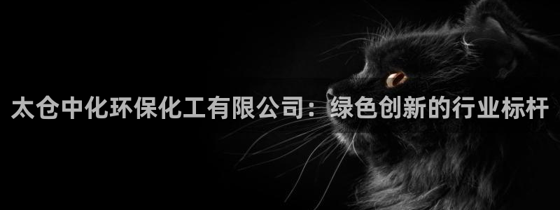 亿万先生客服联系：太仓中化环保化工有限公司：绿色创新的行业标杆