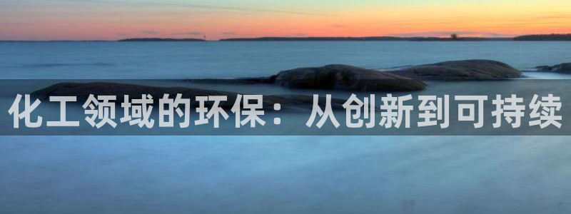 亿万先生换网址了吗：化工领域的环保：从创新到可持续