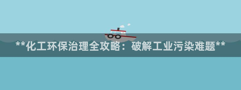 亿万先生网页在线客服：**化工环保治理全攻略：破解工业污染难题**