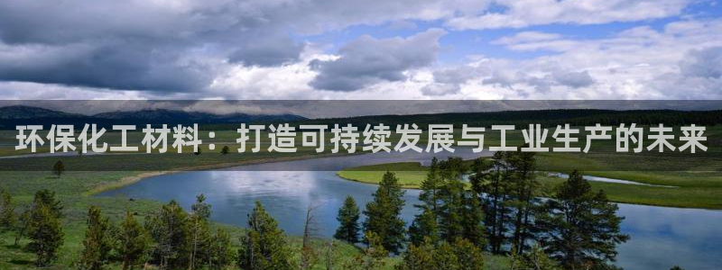 亿万先生手机客户端：环保化工材料：打造可持续发展与工业生产的未来