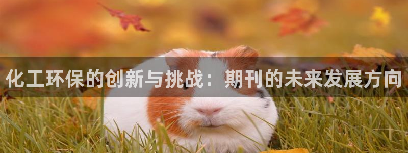 亿万下载徐家汇朋友圈说说：化工环保的创新与挑战：期刊的未来发展方向
