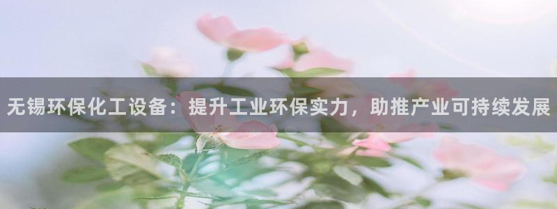 亿万手游平台官网：无锡环保化工设备：提升工业环保实力，助推产业可持续发展