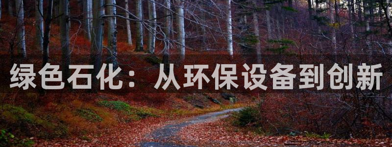 亿万先生mr008cc官网：绿色石化：从环保设备到创新