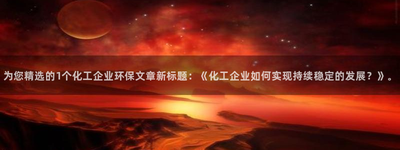 亿万先生合并：为您精选的1个化工企业环保文章新标题：《化工企业如何实现持续稳定的发展？》。