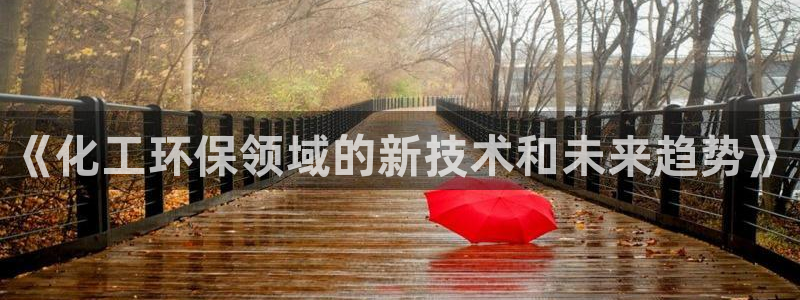亿万先生 菲律宾：《化工环保领域的新技术和未来趋势》