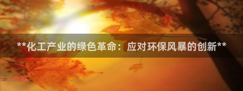 亿万先生mr01官网 - 亿万先生手机版入：**化工产业的绿色革命：应对环保风暴的创新**