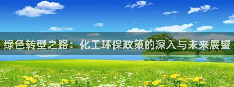亿万先生007网页登录：绿色转型之路：化工环保政策的深入与未来展望