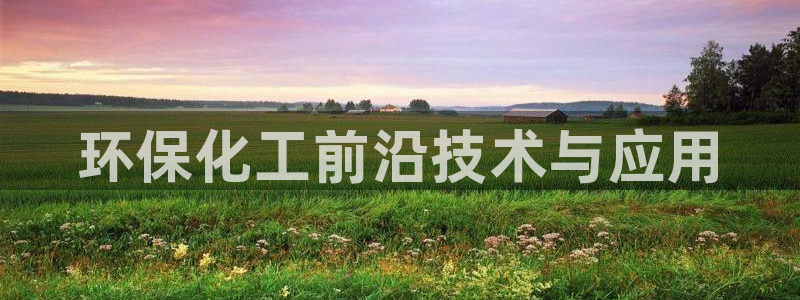 亿万先生客服联系方式查询：环保化工前沿技术与应用