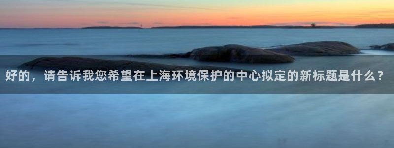亿万先生手游下载官网：好的，请告诉我您希望在上海环境保护的中心拟定的新标题是什么？