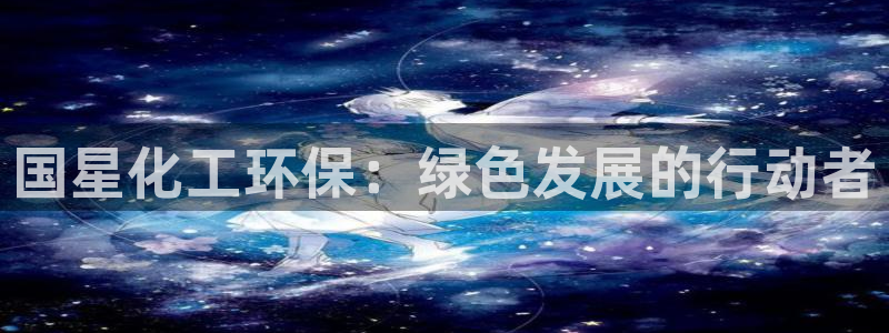 亿万国际平台是正规的吗安全吗：国星化工环保：绿色发展的行动者