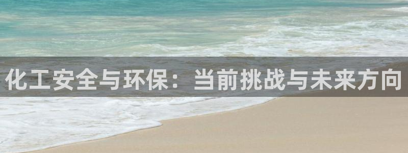 亿万先生007客服：化工安全与环保：当前挑战与未来方向