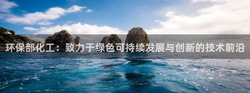 亿万先生手机版客户端下载官网：环保部化工：致力于绿色可持续发展与创新的技术前沿