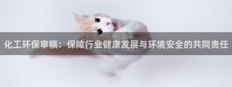 亿万先生客服联系方式是什么：化工环保审稿：保障行业健康发展与环境安全的共同责任