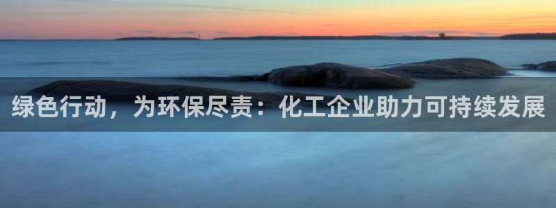 亿万先生客服联系：绿色行动，为环保尽责：化工企业助力可持续发展