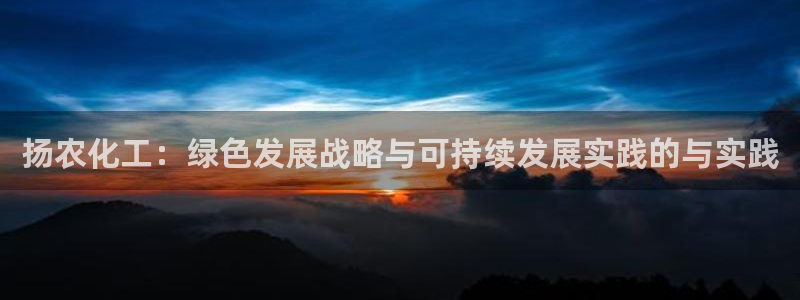 亿万先生客户端官网首页：扬农化工：绿色发展战略与可持续发展实践的与实践