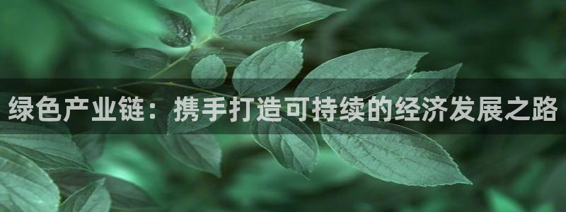 亿万先生客户端官网登录入口：绿色产业链：携手打造可持续的经济发展之路