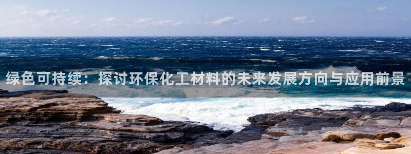亿万先生官方网站首页：绿色可持续：探讨环保化工材料的未来发展方向与应用前景