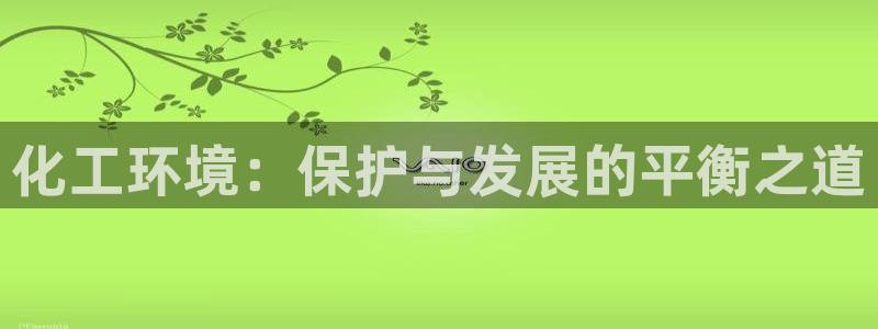 亿万先生客服联系方式查询：化工环境：保护与发展的平衡之道