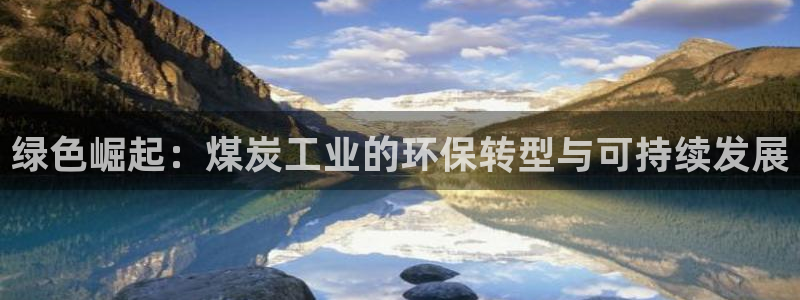 亿万先生官方客服电话：绿色崛起：煤炭工业的环保转型与可持续发展