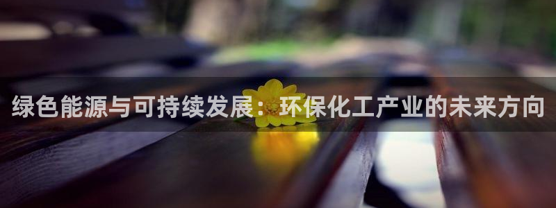 亿万先生游戏：绿色能源与可持续发展：环保化工产业的未来方向