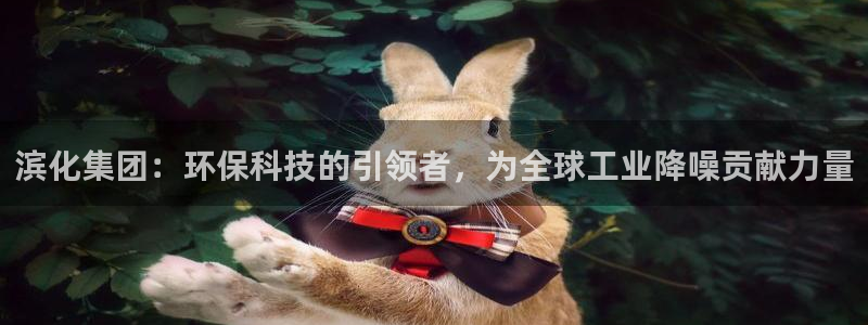 亿万先生007网页登录：滨化集团：环保科技的引领者，为全球工业降噪贡献力量