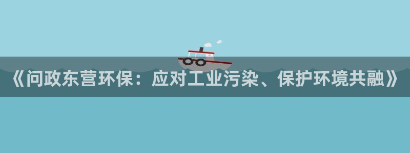 亿万网络科技有限公司：《问政东营环保：应对工业污染、保护环境共融》