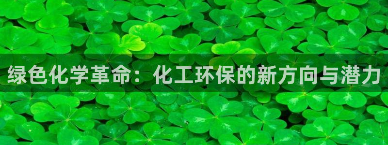 亿万先生客户端下载：绿色化学革命：化工环保的新方向与潜力