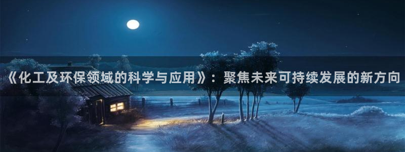 亿万国际：《化工及环保领域的科学与应用》：聚焦未来可持续发展的新方向