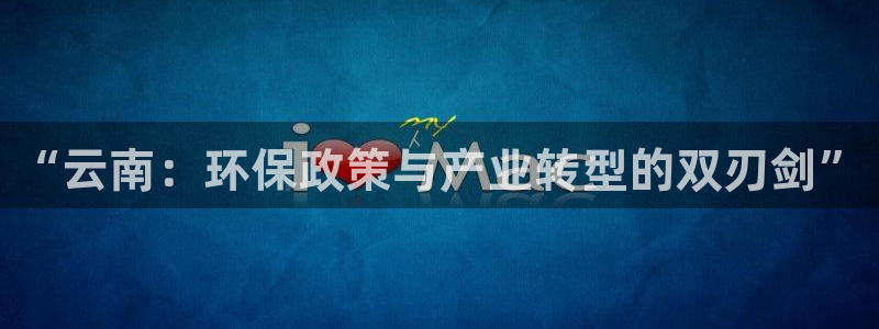亿万先生007客服：“云南：环保政策与产业转型的双刃剑”