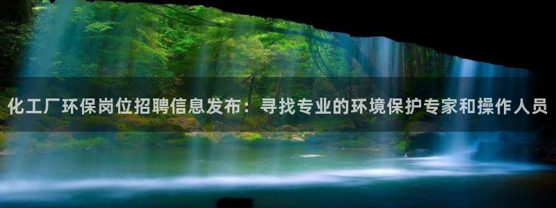 亿万先生官方网站客户端下载安装最新版：化工厂环保岗位招聘信息发布：寻找专业的环境保护专家和操作人员