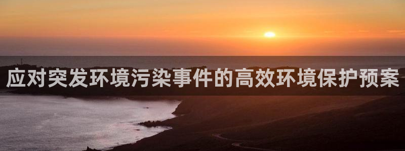 亿万先生客户端官网登录：应对突发环境污染事件的高效环境保护预案
