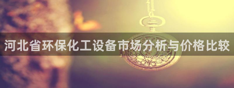 官方网站下载亿万人生：河北省环保化工设备市场分析与价格比较