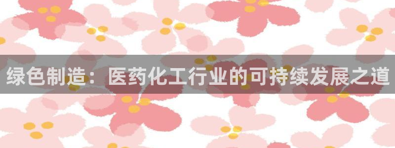 亿万先生官方网站下载手机版：绿色制造：医药化工行业的可持续发展之道