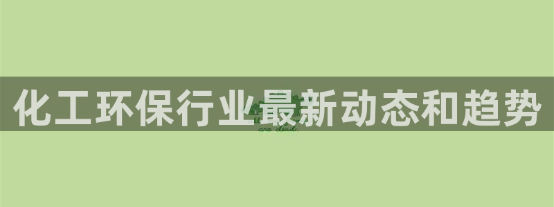 亿万手游平台官网：化工环保行业最新动态和趋势