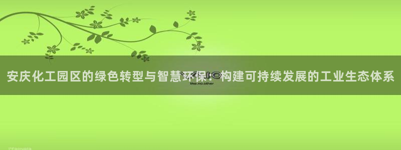 亿万先生合并最新消息：安庆化工园区的绿色转型与智慧环保：构建可持续发展的工业生态体系