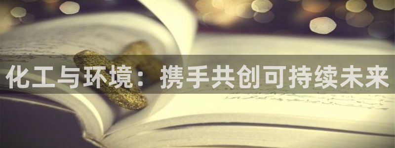 亿万购平台最新消息：化工与环境：携手共创可持续未来
