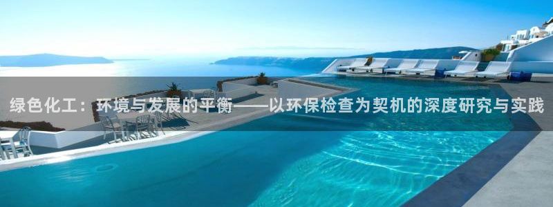 亿万先生合并网址是什么：绿色化工：环境与发展的平衡——以环保检查为契机的深度研究与实践