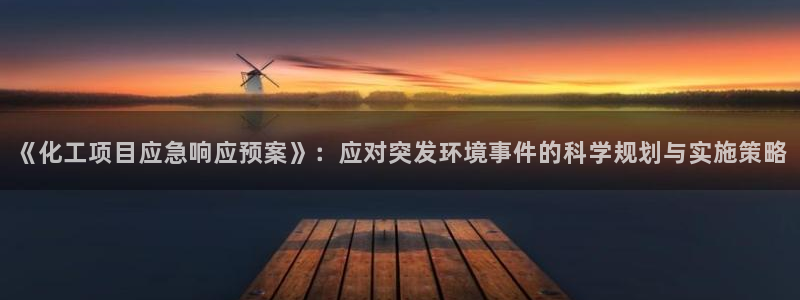 亿万先生官方网站客户端下载安装：《化工项目应急响应预案》：应对突发环境事件的科学规划与实施策略