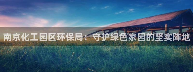 亿万先生网址生：南京化工园区环保局：守护绿色家园的坚实阵地