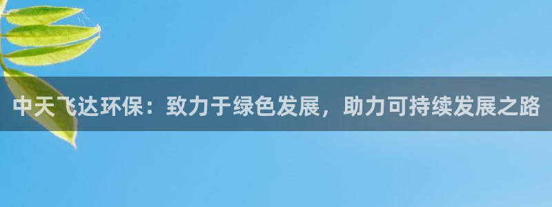 亿万手游官网：中天飞达环保：致力于绿色发展，助力可持续发展之路