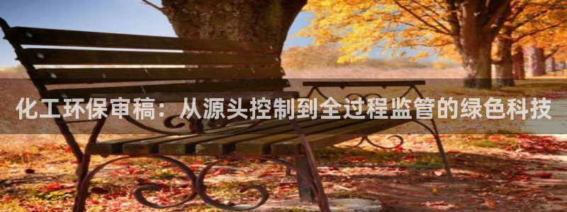 亿万先生007网页登录：化工环保审稿：从源头控制到全过程监管的绿色科技