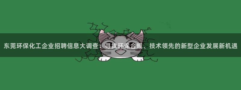 亿万网友在线实时为您解答：东莞环保化工企业招聘信息大调查：寻找环保合规、技术领先的新型企业发展新机遇