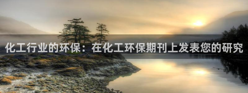 亿万先生官方网站：化工行业的环保：在化工环保期刊上发表您的研究