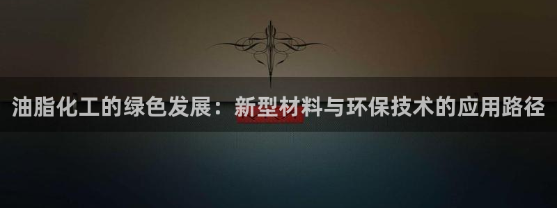 亿万先生 手机版下载安装：油脂化工的绿色发展：新型材料与环保技术的应用路径