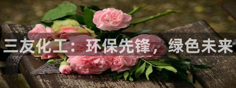 亿万billions：三友化工：环保先锋，绿色未来