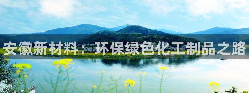亿万先生合并网址在哪：安徽新材料：环保绿色化工制品之路